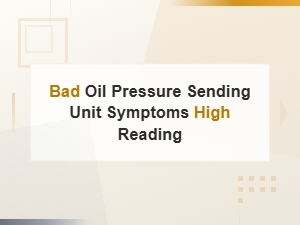 Bad Oil Pressure Sending Unit Symptoms: Why You Are Getting a High Reading