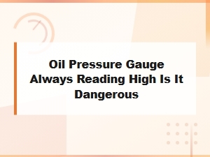 Oil Pressure Gauge Always Reading High Is It Dangerous
