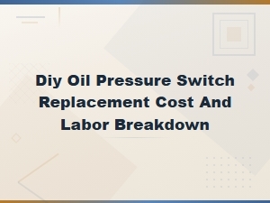 Diy Oil Pressure Switch Replacement: Full Cost and Labor Breakdown